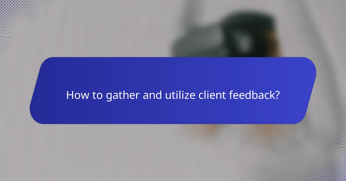 How to gather and utilize client feedback?