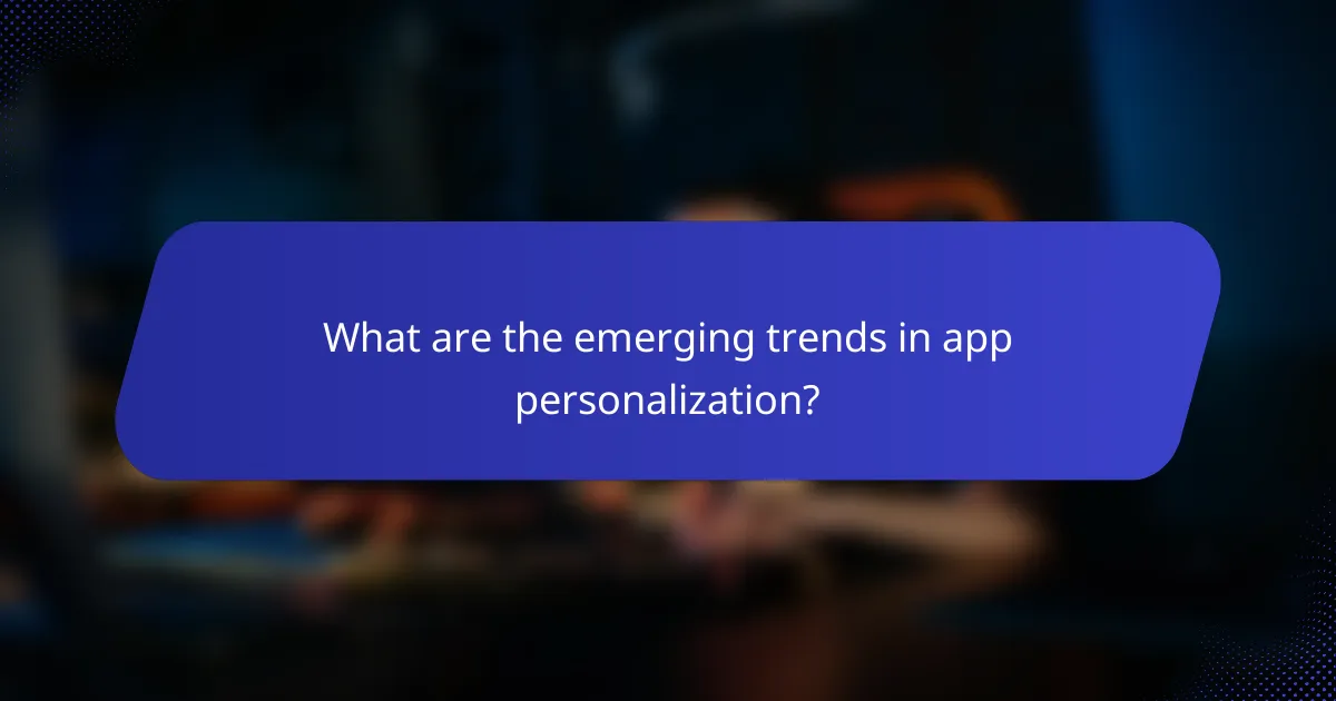 What are the emerging trends in app personalization?